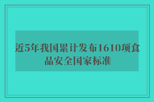 近5年我国累计发布1610项食品安全国家标准