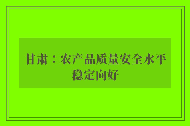 甘肃：农产品质量安全水平稳定向好