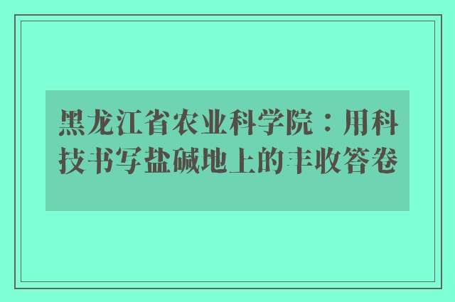 黑龙江省农业科学院：用科技书写盐碱地上的丰收答卷