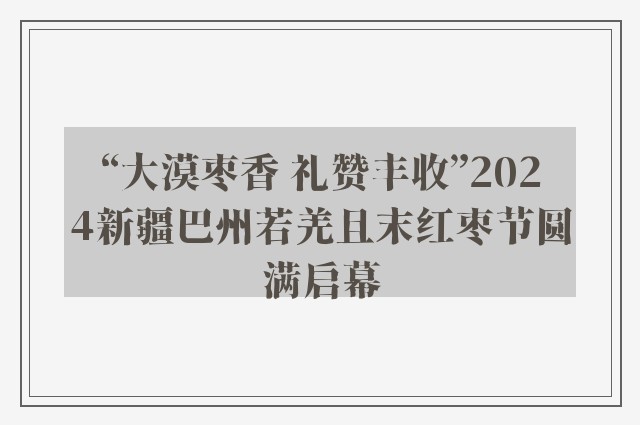 “大漠枣香 礼赞丰收”2024新疆巴州若羌且末红枣节圆满启幕