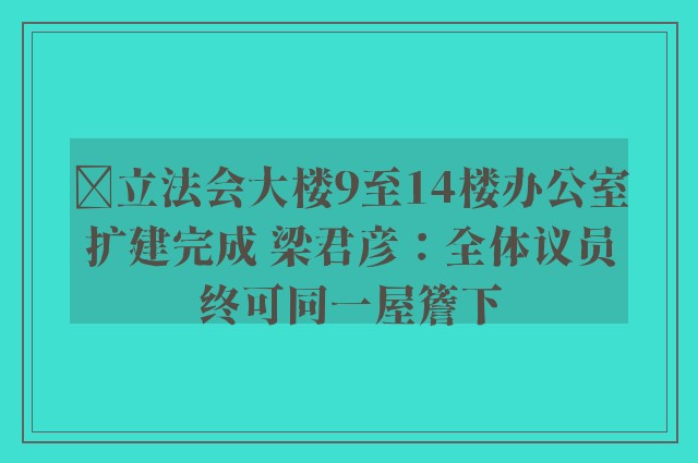 ﻿立法会大楼9至14楼办公室扩建完成 梁君彦：全体议员终可同一屋簷下