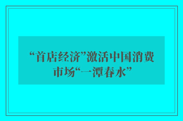 “首店经济”激活中国消费市场“一潭春水”