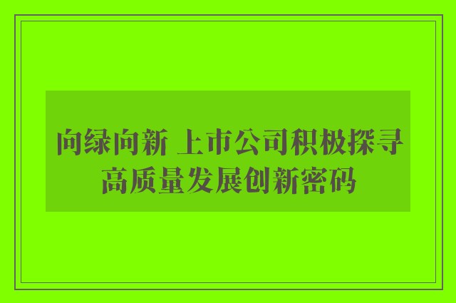 向绿向新 上市公司积极探寻高质量发展创新密码