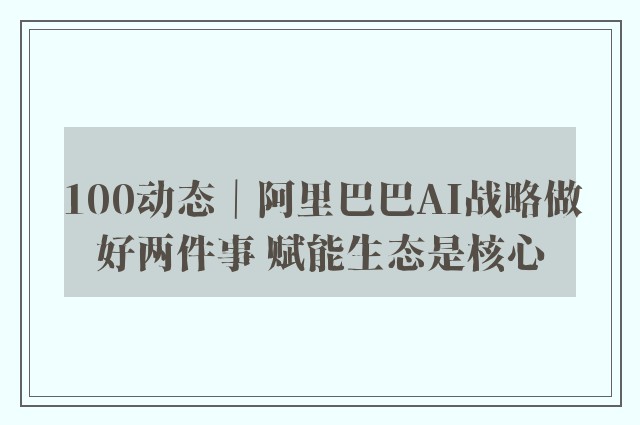 100动态｜阿里巴巴AI战略做好两件事 赋能生态是核心