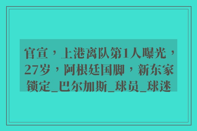 官宣，上港离队第1人曝光，27岁，阿根廷国脚，新东家锁定_巴尔加斯_球员_球迷