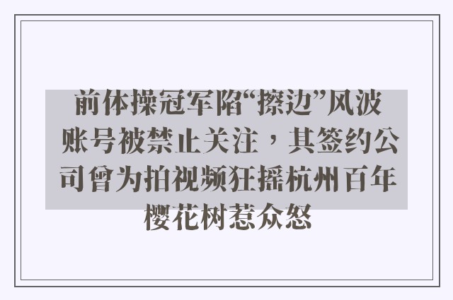 前体操冠军陷“擦边”风波 账号被禁止关注，其签约公司曾为拍视频狂摇杭州百年樱花树惹众怒