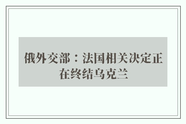 俄外交部：法国相关决定正在终结乌克兰