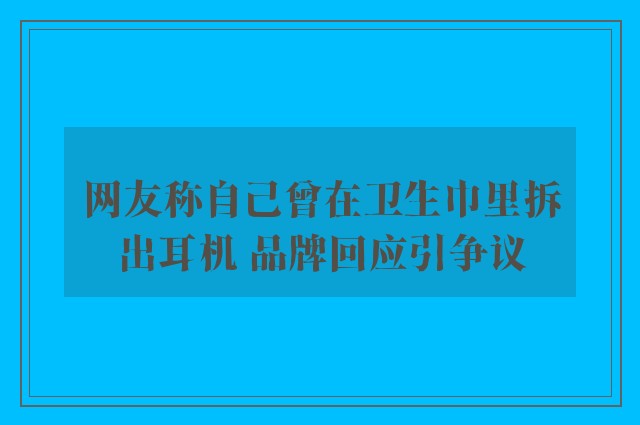 网友称自己曾在卫生巾里拆出耳机 品牌回应引争议