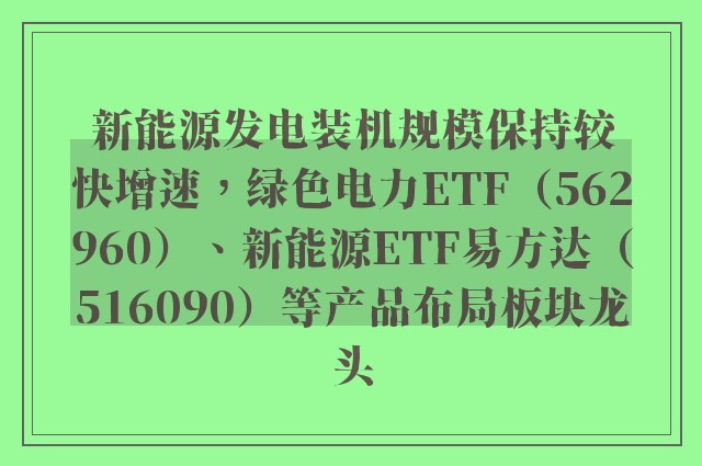 新能源发电装机规模保持较快增速，绿色电力ETF（562960）、新能源ETF易方达（516090）等产品布局板块龙头