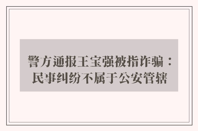 警方通报王宝强被指诈骗：民事纠纷不属于公安管辖