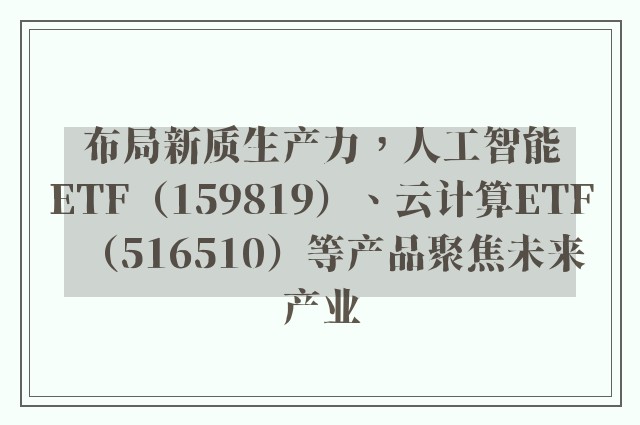 布局新质生产力，人工智能ETF（159819）、云计算ETF（516510）等产品聚焦未来产业