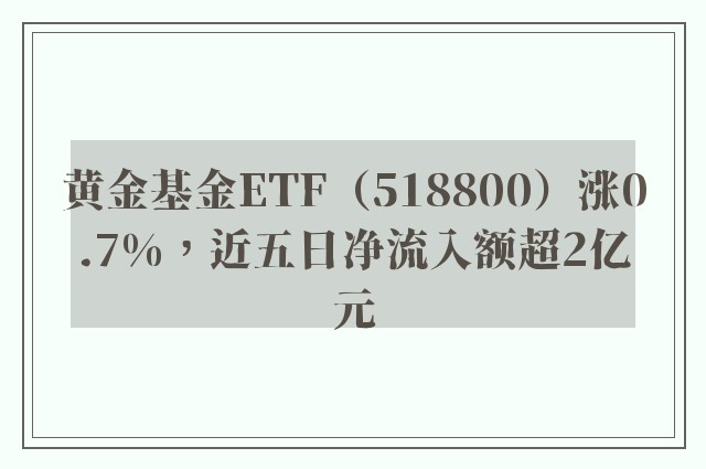 黄金基金ETF（518800）涨0.7%，近五日净流入额超2亿元