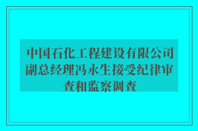 中国石化工程建设有限公司副总经理冯永生接受纪律审查和监察调查