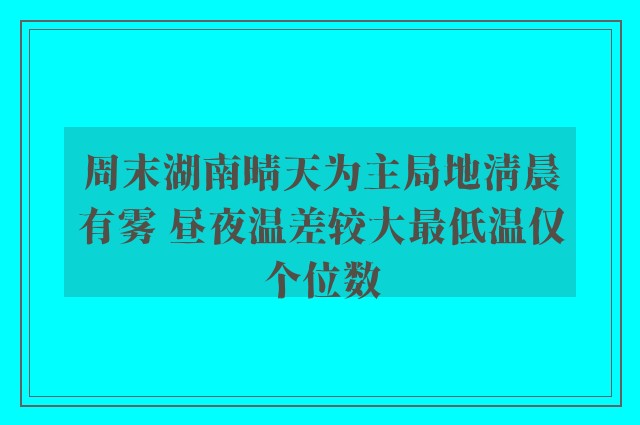 周末湖南晴天为主局地清晨有雾 昼夜温差较大最低温仅个位数